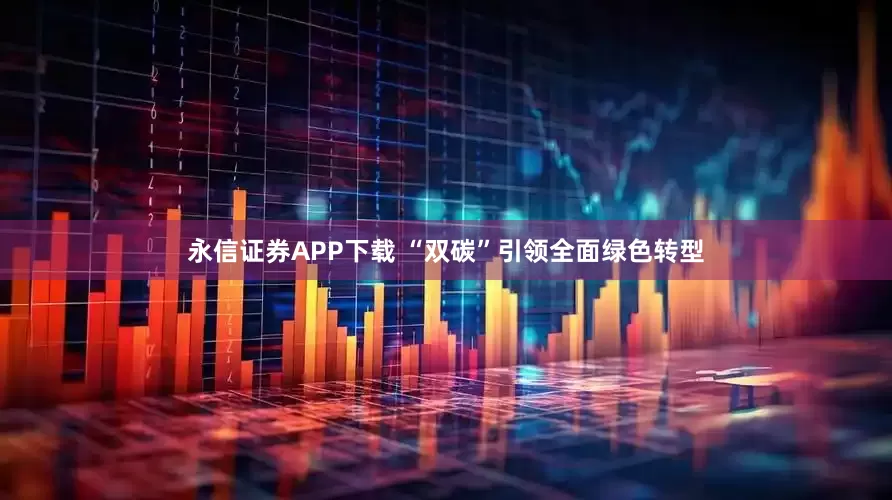 永信证券APP下载 “双碳”引领全面绿色转型