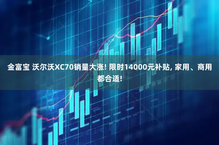 金富宝 沃尔沃XC70销量大涨! 限时14000元补贴, 家用、商用都合适!