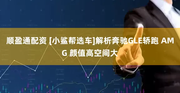 顺盈通配资 [小鲨帮选车]解析奔驰GLE轿跑 AMG 颜值高空间大