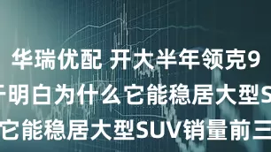 华瑞优配 开大半年领克900, 我终于明白为什么它能稳居大型SUV销量前三