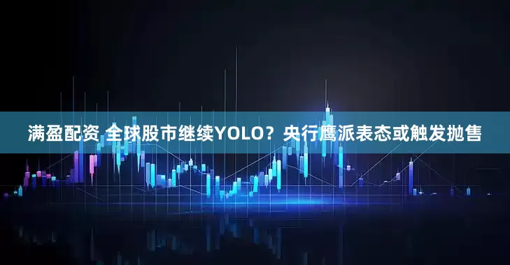 满盈配资 全球股市继续YOLO？央行鹰派表态或触发抛售