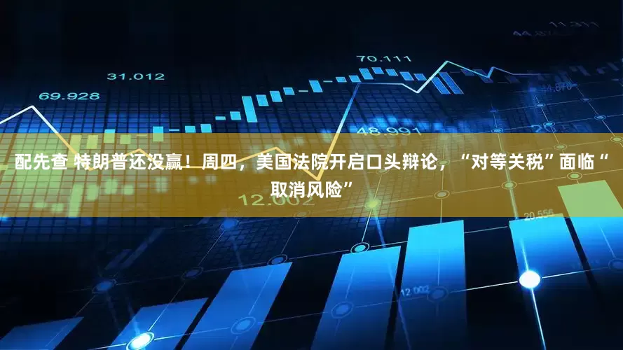 配先查 特朗普还没赢！周四，美国法院开启口头辩论，“对等关税”面临“取消风险”
