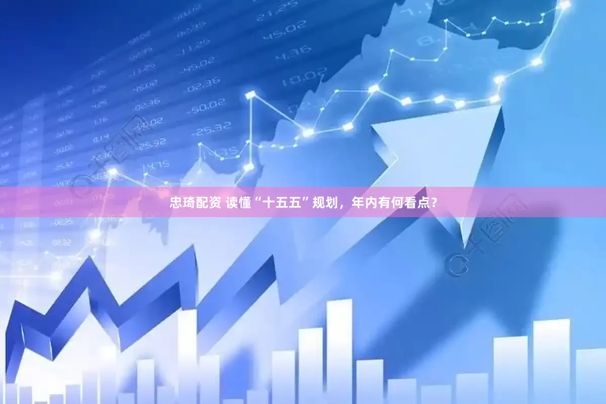 忠琦配资 读懂“十五五”规划，年内有何看点？