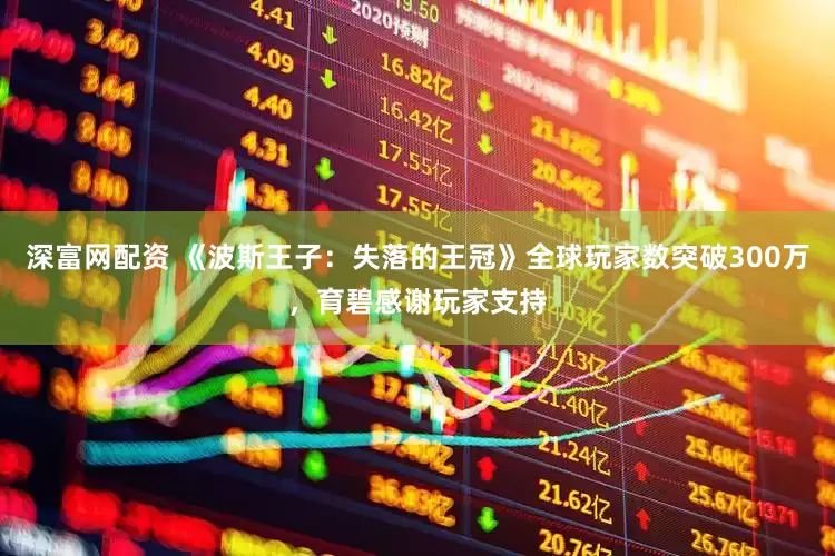 深富网配资 《波斯王子：失落的王冠》全球玩家数突破300万，育碧感谢玩家支持