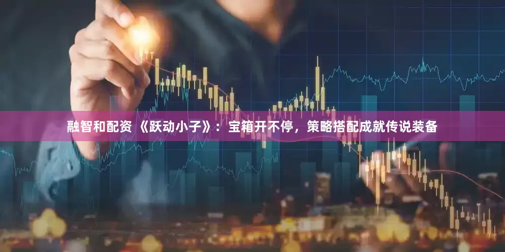 融智和配资 《跃动小子》：宝箱开不停，策略搭配成就传说装备