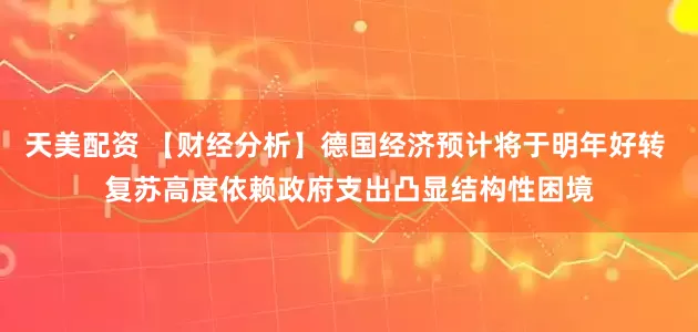 天美配资 【财经分析】德国经济预计将于明年好转 复苏高度依赖政府支出凸显结构性困境