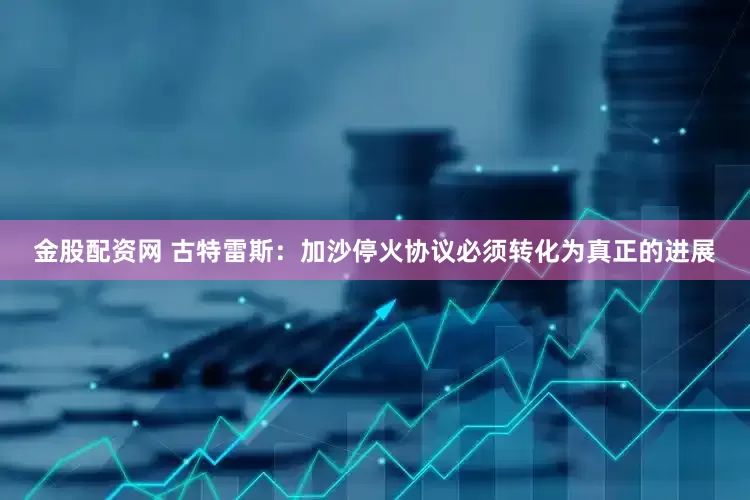 金股配资网 古特雷斯：加沙停火协议必须转化为真正的进展