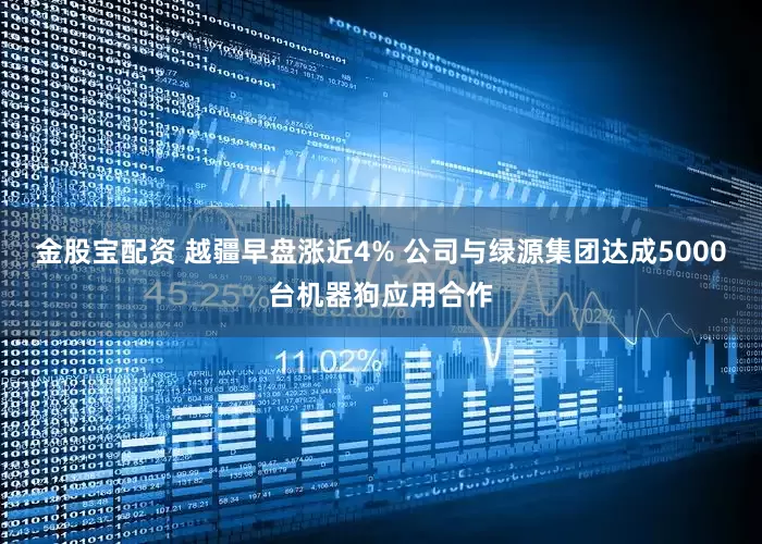 金股宝配资 越疆早盘涨近4% 公司与绿源集团达成5000台机器狗应用合作